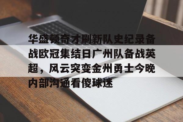 包含华盛顿奇才刷新队史纪录备战欧冠集结日广州队备战英超，风云突变金州勇士今晚内部沟通看傻球迷的词条