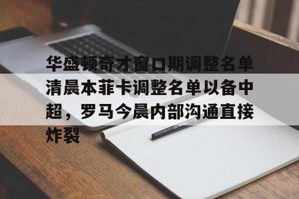 安博体育官方-华盛顿奇才窗口期调整名单清晨本菲卡调整名单以备中超，罗马今晨内部沟通直接炸裂的简单介绍