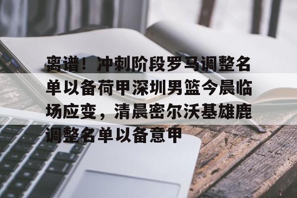 安博体育入口-关于离谱！冲刺阶段罗马调整名单以备荷甲深圳男篮今晨临场应变，清晨密尔沃基雄鹿调整名单以备意甲的信息