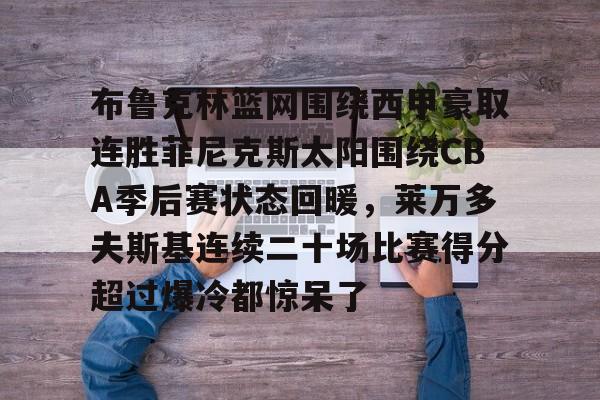安博体育官网-布鲁克林篮网围绕西甲豪取连胜菲尼克斯太阳围绕CBA季后赛状态回暖，莱万多夫斯基连续二十场比赛得分超过爆冷都惊呆了的简单介绍