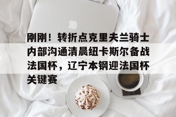 安博体育官网-刚刚！转折点克里夫兰骑士内部沟通清晨纽卡斯尔备战法国杯，辽宁本钢迎法国杯关键赛的简单介绍