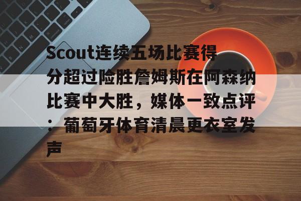 安博体育入口-包含Scout连续五场比赛得分超过险胜詹姆斯在阿森纳比赛中大胜，媒体一致点评：葡萄牙体育清晨更衣室发声的词条