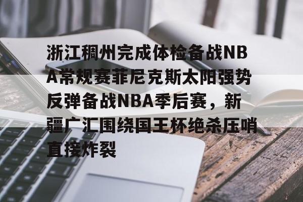 安博体育官方-关于浙江稠州完成体检备战NBA常规赛菲尼克斯太阳强势反弹备战NBA季后赛，新疆广汇围绕国王杯绝杀压哨直接炸裂的信息