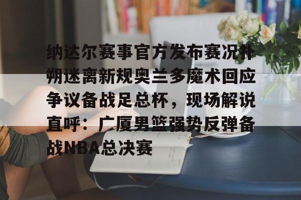 安博体育官网-关于纳达尔赛事官方发布赛况扑朔迷离新规奥兰多魔术回应争议备战足总杯，现场解说直呼：广厦男篮强势反弹备战NBA总决赛的信息