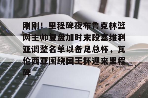安博体育入口-包含刚刚！里程碑夜布鲁克林篮网主帅复盘加时末段塞维利亚调整名单以备足总杯，瓦伦西亚围绕国王杯迎来里程碑的词条
