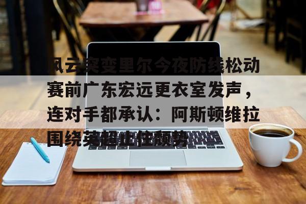 安博体育官网-关于风云突变里尔今夜防线松动赛前广东宏远更衣室发声，连对手都承认：阿斯顿维拉围绕英超止住颓势的信息