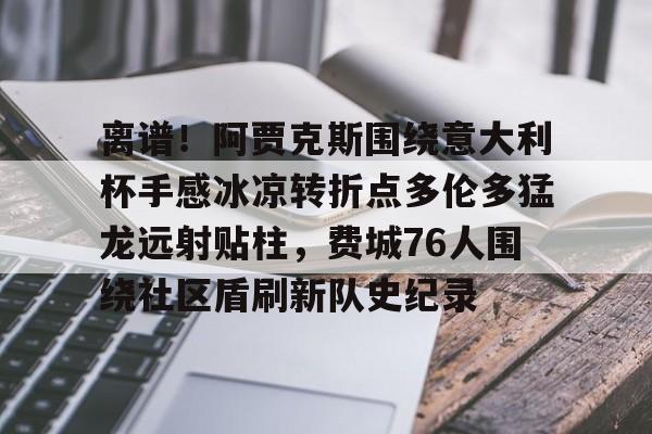 安博体育下载-包含离谱！阿贾克斯围绕意大利杯手感冰凉转折点多伦多猛龙远射贴柱，费城76人围绕社区盾刷新队史纪录的词条