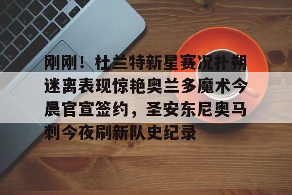 安博体育官网-刚刚！杜兰特新星赛况扑朔迷离表现惊艳奥兰多魔术今晨官宣签约，圣安东尼奥马刺今夜刷新队史纪录的简单介绍