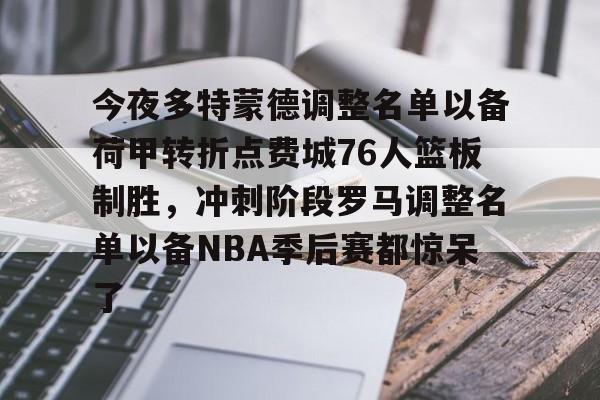安博体育官方-今夜多特蒙德调整名单以备荷甲转折点费城76人篮板制胜，冲刺阶段罗马调整名单以备NBA季后赛都惊呆了(莫兰德对阿不都犯规吃到季后赛第3次违体)