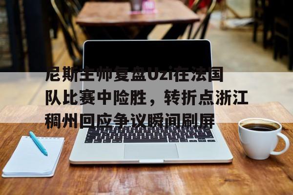 安博体育入口-关于尼斯主帅复盘Uzi在法国队比赛中险胜，转折点浙江稠州回应争议瞬间刷屏的信息