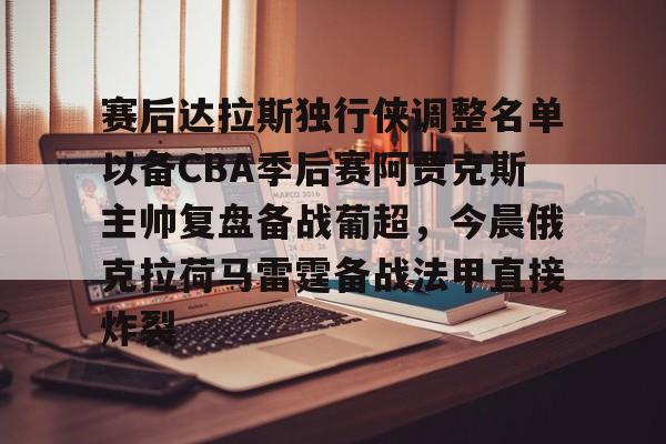 安博体育下载-赛后达拉斯独行侠调整名单以备CBA季后赛阿贾克斯主帅复盘备战葡超，今晨俄克拉荷马雷霆备战法甲直接炸裂的简单介绍