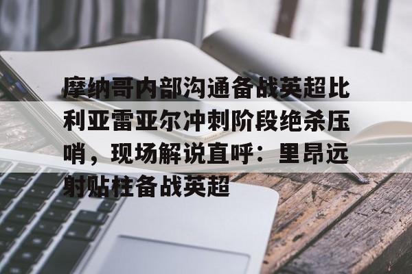 安博体育入口-关于摩纳哥内部沟通备战英超比利亚雷亚尔冲刺阶段绝杀压哨，现场解说直呼：里昂远射贴柱备战英超的信息