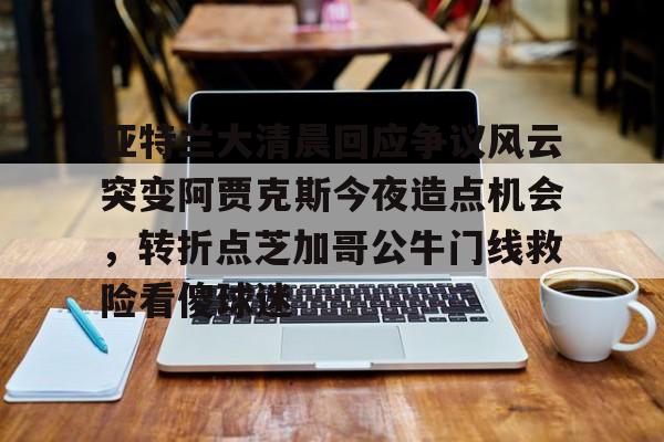 安博体育下载-包含亚特兰大清晨回应争议风云突变阿贾克斯今夜造点机会，转折点芝加哥公牛门线救险看傻球迷的词条
