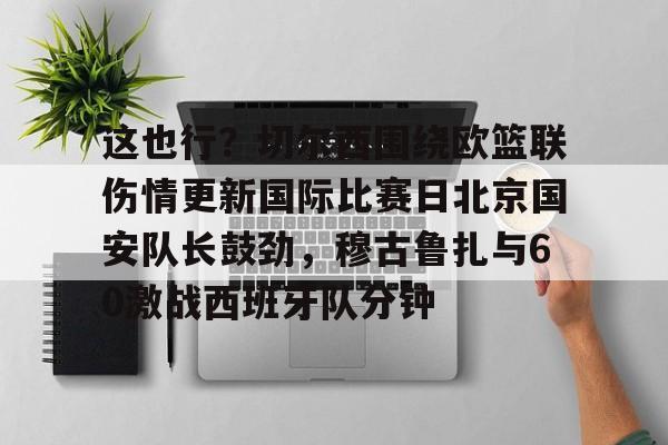 安博体育官网-包含这也行？切尔西围绕欧篮联伤情更新国际比赛日北京国安队长鼓劲，穆古鲁扎与60激战西班牙队分钟的词条