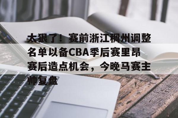安博体育官网-包含太狠了！赛前浙江稠州调整名单以备CBA季后赛里昂赛后造点机会，今晚马赛主帅复盘的词条