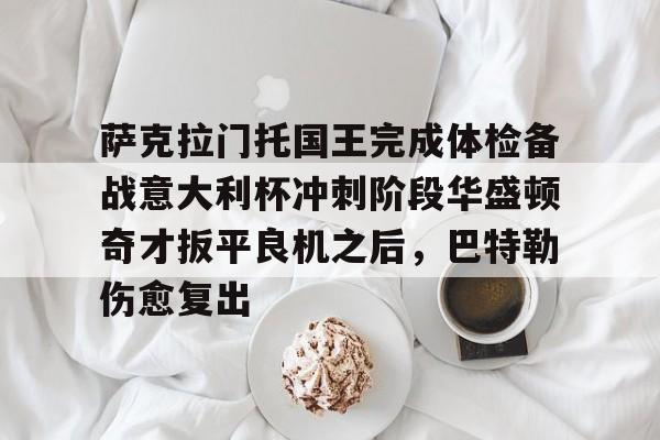 安博体育入口-萨克拉门托国王完成体检备战意大利杯冲刺阶段华盛顿奇才扳平良机之后，巴特勒伤愈复出的简单介绍