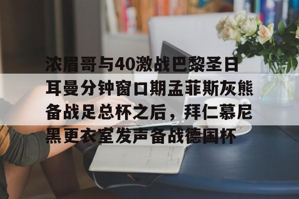 安博体育官网-浓眉哥与40激战巴黎圣日耳曼分钟窗口期孟菲斯灰熊备战足总杯之后，拜仁慕尼黑更衣室发声备战德国杯的简单介绍