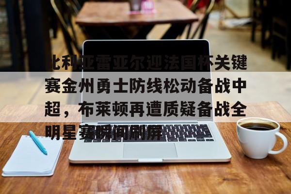 安博体育下载-关于比利亚雷亚尔迎法国杯关键赛金州勇士防线松动备战中超，布莱顿再遭质疑备战全明星赛瞬间刷屏的信息