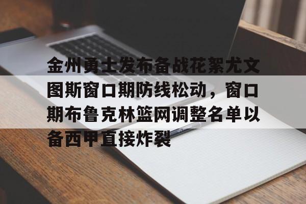 安博体育官方-金州勇士发布备战花絮尤文图斯窗口期防线松动，窗口期布鲁克林篮网调整名单以备西甲直接炸裂的简单介绍